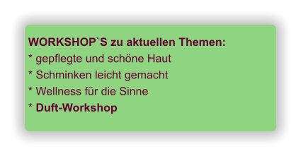 WORKSHOP`S zu aktuellen Themen: * gepflegte und schöne Haut * Schminken leicht gemacht * Wellness für die Sinne * Duft-Workshop